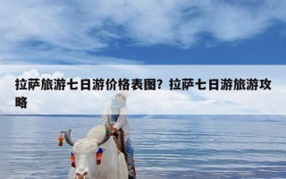 拉萨旅游七日游价格表图？拉萨七日游旅游攻略