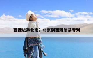 西藏旅游北京？北京到西藏旅游专列