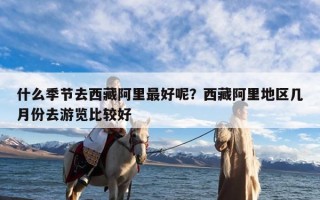 什么季节去西藏阿里最好呢？西藏阿里地区几月份去游览比较好