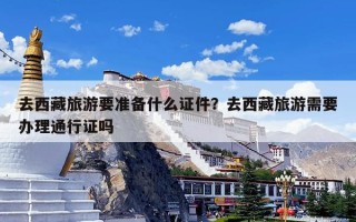 去西藏旅游要准备什么证件？去西藏旅游需要办理通行证吗
