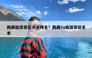 西藏旅游景区大全排名？西藏5a旅游景区名单
