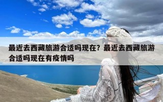 最近去西藏旅游合适吗现在？最近去西藏旅游合适吗现在有疫情吗