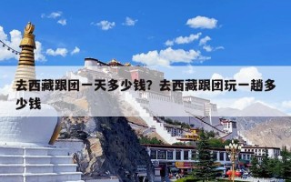 去西藏跟团一天多少钱？去西藏跟团玩一趟多少钱
