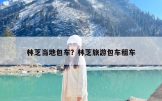 林芝当地包车？林芝旅游包车租车