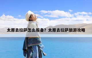 太原去拉萨怎么报备？太原去拉萨旅游攻略