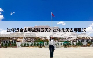 过年适合去哪旅游五天？过年几天去哪里玩