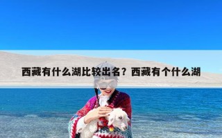 西藏有什么湖比较出名？西藏有个什么湖