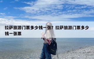 拉萨旅游门票多少钱一张？拉萨旅游门票多少钱一张票