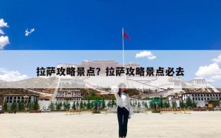拉萨攻略景点？拉萨攻略景点必去