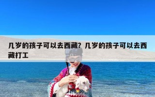 几岁的孩子可以去西藏？几岁的孩子可以去西藏打工