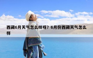 西藏6月天气怎么样呀？6月份西藏天气怎么样