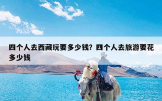 四个人去西藏玩要多少钱？四个人去旅游要花多少钱