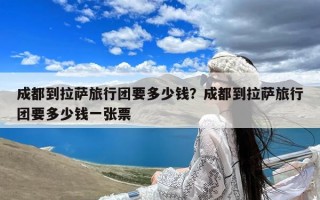成都到拉萨旅行团要多少钱？成都到拉萨旅行团要多少钱一张票