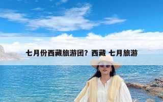 七月份西藏旅游团？西藏 七月旅游