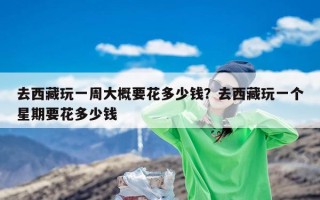 去西藏玩一周大概要花多少钱？去西藏玩一个星期要花多少钱