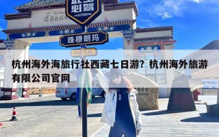 杭州海外海旅行社西藏七日游？杭州海外旅游有限公司官网
