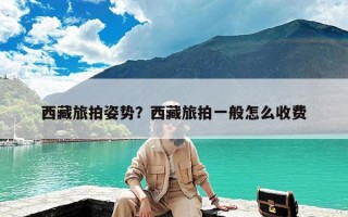 西藏旅拍姿势？西藏旅拍一般怎么收费