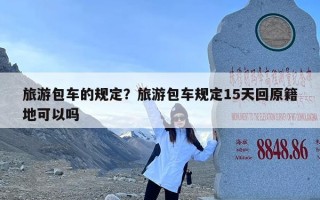 旅游包车的规定？旅游包车规定15天回原籍地可以吗