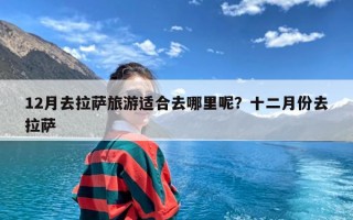 12月去拉萨旅游适合去哪里呢？十二月份去拉萨