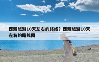 西藏旅游10天左右的路线？西藏旅游10天左右的路线图