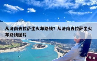 从济南去拉萨坐火车路线？从济南去拉萨坐火车路线图片