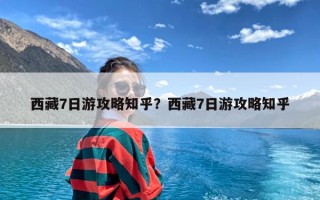 西藏7日游攻略知乎？西藏7日游攻略知乎