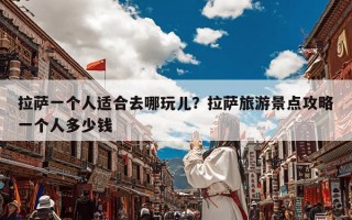 拉萨一个人适合去哪玩儿？拉萨旅游景点攻略一个人多少钱