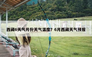 西藏6天气月份天气温度？6月西藏天气预报