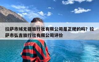 拉萨市域无疆旅行社有限公司是正规的吗？拉萨市弘吉旅行社有限公司评价