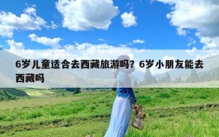 6岁儿童适合去西藏旅游吗？6岁小朋友能去西藏吗