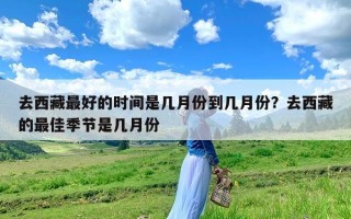 去西藏最好的时间是几月份到几月份？去西藏的最佳季节是几月份