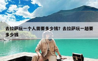 去拉萨玩一个人需要多少钱？去拉萨玩一趟要多少钱