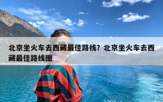 北京坐火车去西藏最佳路线？北京坐火车去西藏最佳路线图