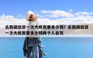 去西藏旅游一次大概需要多少钱？去西藏旅游一次大概需要多少钱两个人自驾