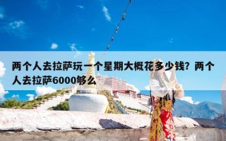 两个人去拉萨玩一个星期大概花多少钱？两个人去拉萨6000够么