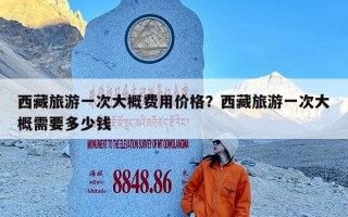 西藏旅游一次大概费用价格？西藏旅游一次大概需要多少钱