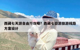 西藏七天游自由行攻略？西藏七日游旅游线路方案设计