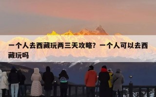 一个人去西藏玩两三天攻略？一个人可以去西藏玩吗