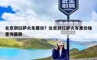 北京到拉萨火车票价？北京到拉萨火车票价格查询最新