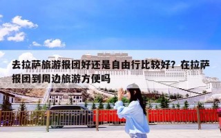 去拉萨旅游报团好还是自由行比较好？在拉萨报团到周边旅游方便吗