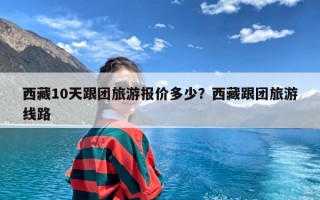 西藏10天跟团旅游报价多少？西藏跟团旅游线路