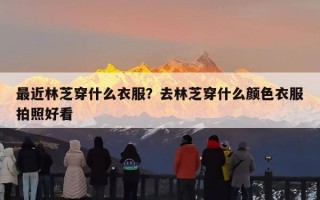 最近林芝穿什么衣服？去林芝穿什么颜色衣服拍照好看