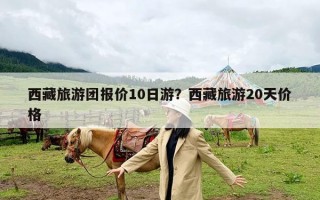 西藏旅游团报价10日游？西藏旅游20天价格