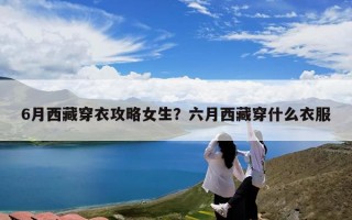 6月西藏穿衣攻略女生？六月西藏穿什么衣服