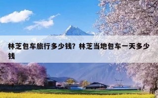 林芝包车旅行多少钱？林芝当地包车一天多少钱