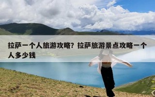 拉萨一个人旅游攻略？拉萨旅游景点攻略一个人多少钱