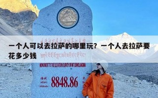 一个人可以去拉萨的哪里玩？一个人去拉萨要花多少钱