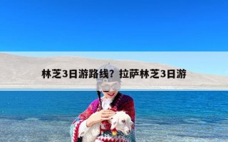 林芝3日游路线？拉萨林芝3日游