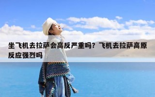 坐飞机去拉萨会高反严重吗？飞机去拉萨高原反应强烈吗