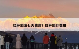 拉萨旅游七天费用？拉萨旅行费用
